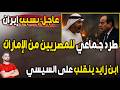 عاجل طرد جماعي للمصريين من الإمارات ابن زايد ينقلب على السيسي بسبب إيران