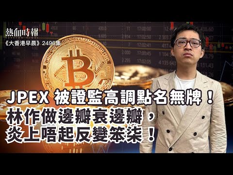 【大香港早晨 EP 2496】JPEX被證監高調點名無牌！林作做邊瓣衰邊瓣，炎上唔起反變笨柒！