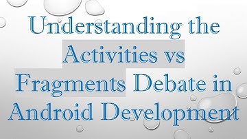 Understanding the Activities vs Fragments Debate in Android Development