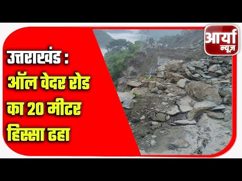 उत्तराखंड : ऑलवेदर रोड का २० मीटर हिस्सा ढहा | १ मकान मलबे में दबा | Aaryaa News