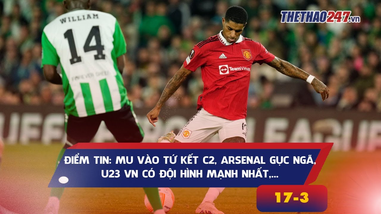 TIN BÓNG ĐÁ 17/3 MU VÀO TỨ KẾT C2, ARSENAL GỤC GÃ, LỘ ĐỘI HÌNH MẠNH
