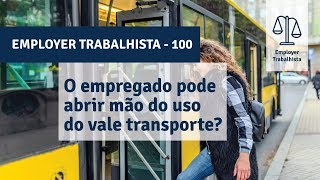 O empregado pode abrir mao do uso do vale transporte