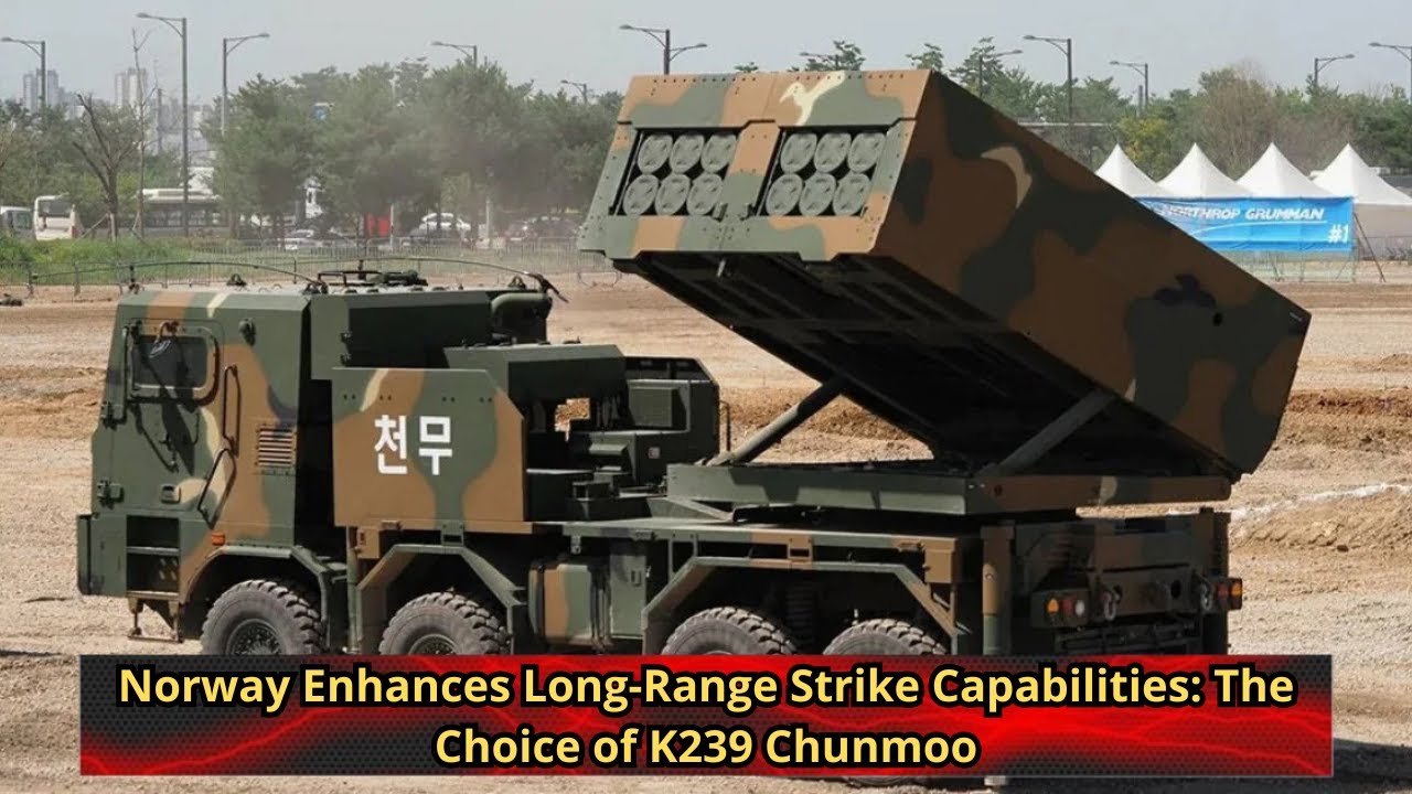 Norway Enhances Long Range Strike Capabilities The Choice of K239 Chunmoo