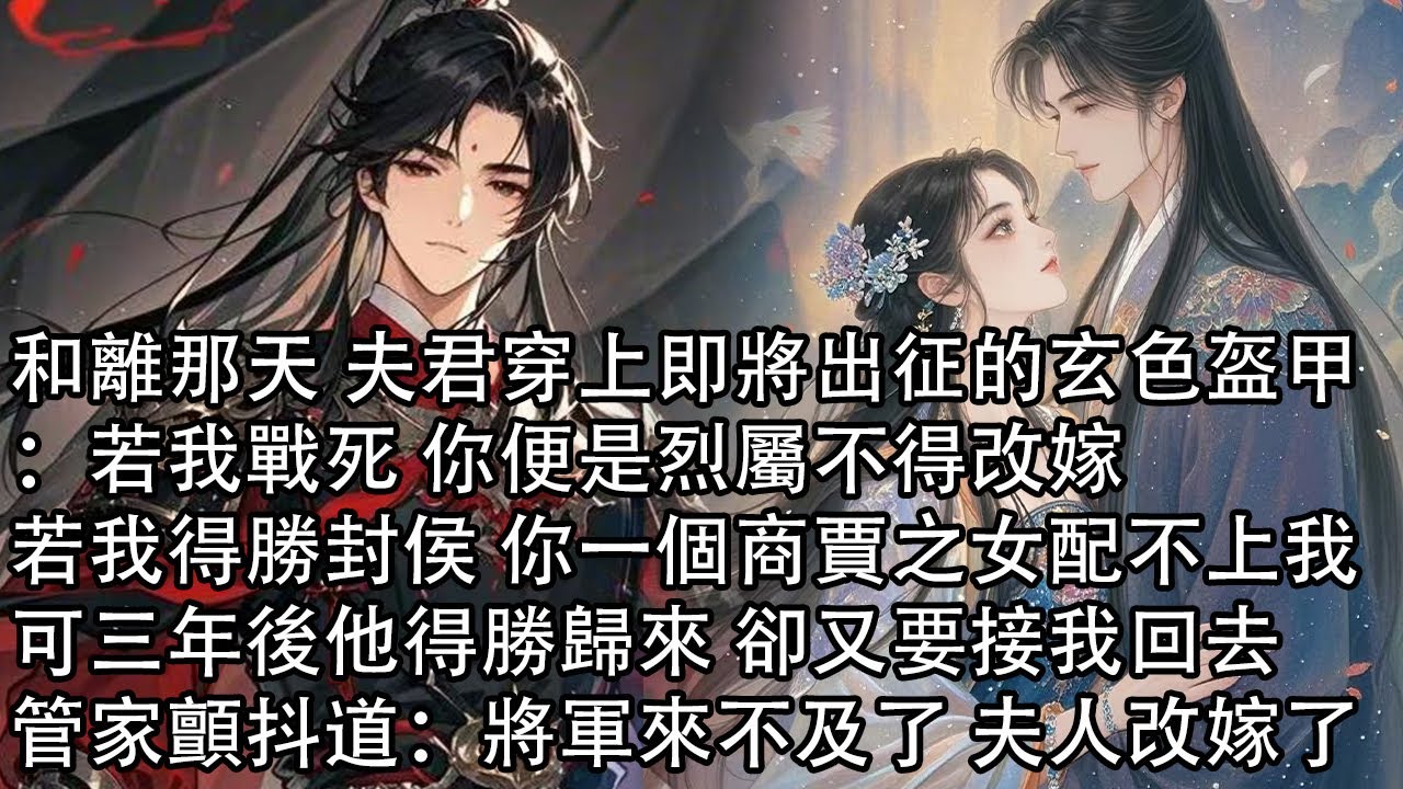 【一口氣看完】和離那天 夫君穿上即將出征的玄色盔甲：若我戰死 你便是烈屬不得改嫁，若我得勝封侯 你一個商賈之女配不上我，可三年後他得勝歸來 卻又要接我回去，管家顫抖道：將軍來不及了 夫人改嫁了