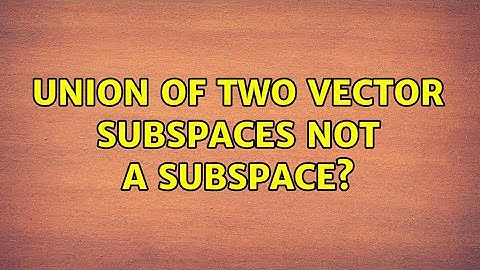 Union of two vector subspaces not a subspace? (6 Solutions!!)