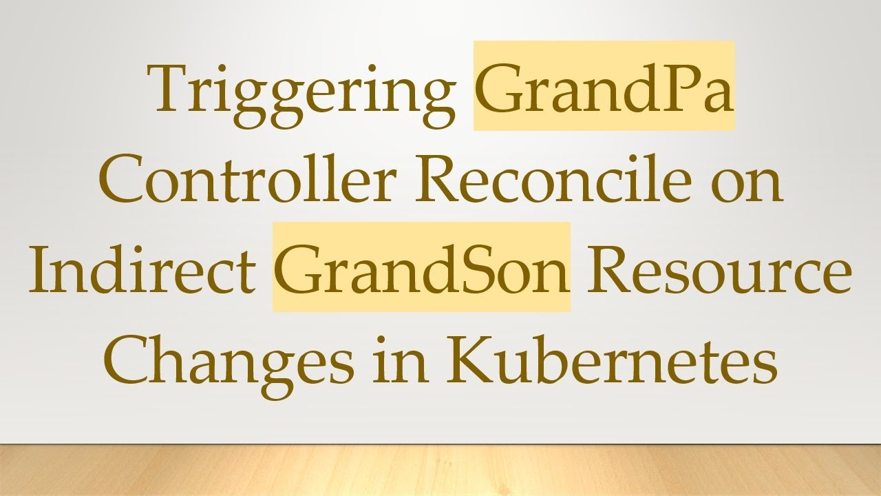 Triggering GrandPa Controller Reconcile on Indirect GrandSon Resource Changes in Kubernetes