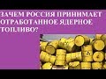 ЗАЧЕМ РОССИЯ ПРИНИМАЕТ ОТРАБОТАННОЕ ЯДЕРНОЕ ТОПЛИВО?