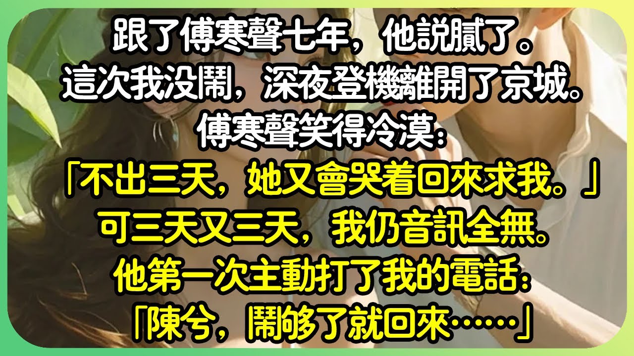 #追妻火葬場 【完结】跟了傅寒聲七年，他說膩了，轉身找了更年輕嬌嫩的女孩兒。這次沒鬧，深夜登機離開了京城。傅寒聲笑得冷漠：「不出三天，她又會哭著回來求我。」可三天又三天，我仍音訊全無。#薄荷听书