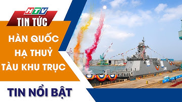 HÀN QUỐC HẠ THUỶ TÀU KHU TRỤC | HTV Tin Tức