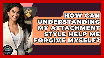 How Can Understanding My Attachment Style Help Me Forgive Myself? - Get Divorce Answers