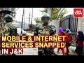 Kashmir turmoil live mobile internet services snapped in jammu and kashmir security tightened