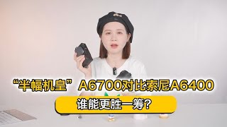 “半幅机皇”A6700对比索尼A6400，谁能更胜一筹？