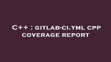 C++ : gitlab-ci.yml cpp coverage report