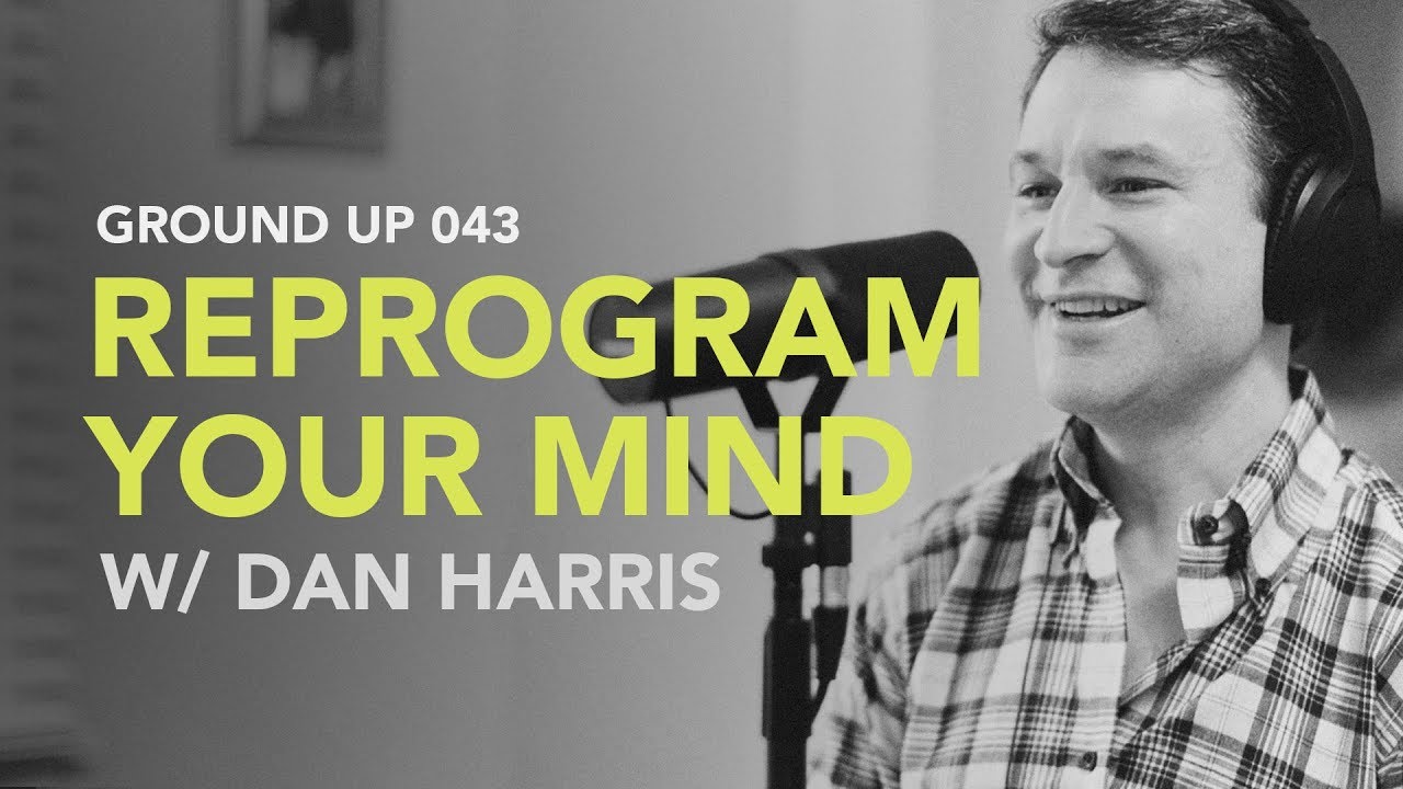 Ground Up 043 – Reprogram Your Mind w/ Dan Harris