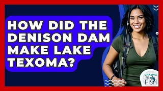 How Did The Denison Dam Make Lake Texoma? - Chasing Big Fish
