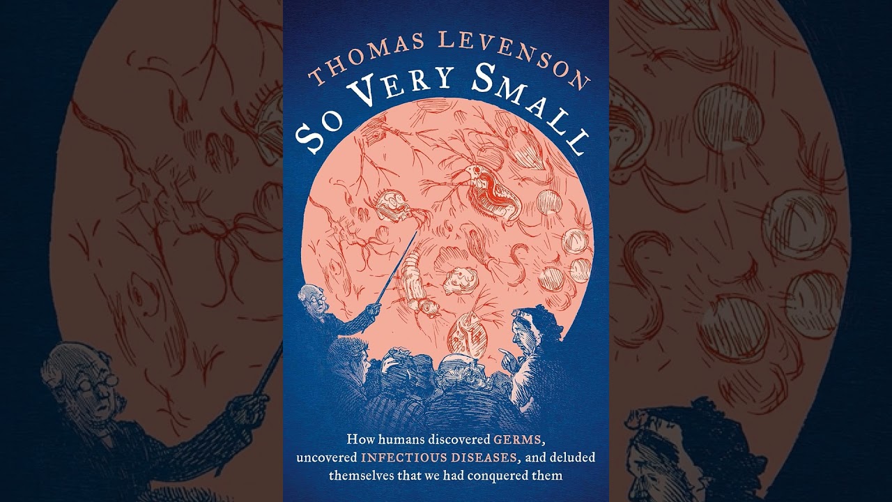 Thomas Levenson – So Very Small: How humans discovered germs, uncovered infectious diseases, and ...