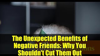 The Unexpected Benefits of Negative Friends: Why You Shouldn't Cut Them Out