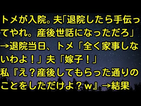 【スカッとする話】トメが入院。夫「退院したら手伝ってやれ。産後世話になっただろ」→退院当日、トメ「全く家事しないわよ！」夫「嫁子！」私『え？産後してもらった通りのことをしただけよ？ｗ』→結果