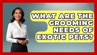 What Are the Grooming Needs of Exotic Pets | Ask A Pet Vet