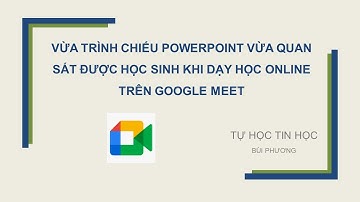 TỰ HỌC TIN HỌC: VỪA TRÌNH CHIẾU POWERPOINT VỪA QUAN SÁT ĐƯỢC HỌC SINH KHI DẠY HỌC TRÊN GOOGLE MEET