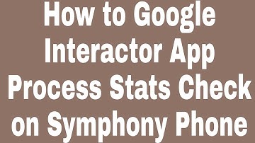 How to Google Interactor App Process Stats Check on Symphony Phone
