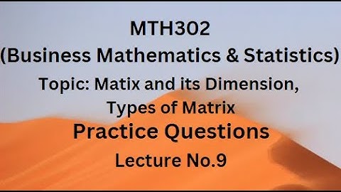 MTH302(Business Mathematics & Statistics)Practice Questions Lecture 9(Matrix, its dimensions, types)