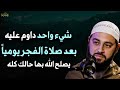 شيء واحد داوم عليه بعد صلاة الفجر يوميا يصلح الله به حالك للشيخ أحمد العربي
