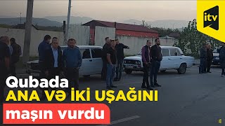Qubada Ana Və Iki Uşağını Maşın Vurdu - Ana Hadisə Yerində Can Verdi