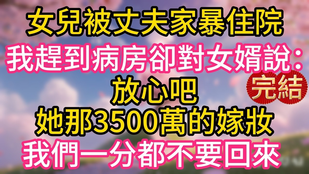 女兒被丈夫家暴住院，我趕到病房卻對女婿說：放心吧，她那3500萬的嫁妝，我們做父母的一分都不要回來