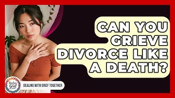 Can You Grieve Divorce Like A Death? - Dealing With Grief Together