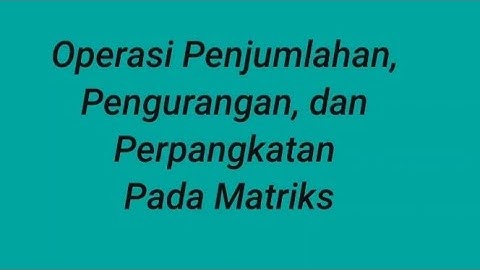 Operasi Penjumlahan, Pengurangan, Perkalian, dan Perpangkatan Pada Matriks