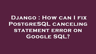 Django : How can I fix PostgreSQL canceling statement error on Google SQL?