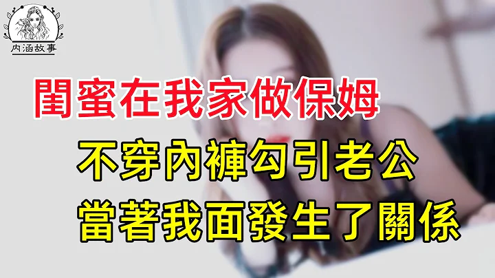 闺蜜离婚后，来我家当保姆，每天和我老公到我卧室打卡，可她求索无度，孬种老公很快投降。 - 天天要闻