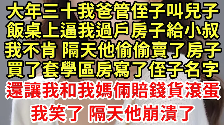 大年三十我爸管侄子叫兒子，飯桌上逼我過戶房子給小叔，我不肯隔天他偷偷賣了房子，買了套學區房寫了侄子名字，還讓我和我媽倆賠錢貨滾蛋！我笑了隔天他崩潰了#王姐故事說#為人處世#養老#中年#情感故事 - 天天要聞