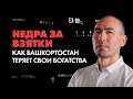 НЕДРА ЗА ВЗЯТКИ / КАК БАШКОРТОСТАН ТЕРЯЕТ СВОИ БОГАТСТВА