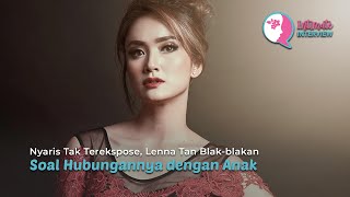 Nyaris Tak Terekspose, Lenna Tan Blak-blakan Soal Hubungannya dengan Anak