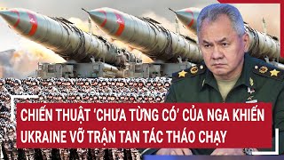 Tin thế giới: Chiến thuật ‘chưa từng có’ của Nga khiến Ukraine vỡ trận tan tác tháo chạy