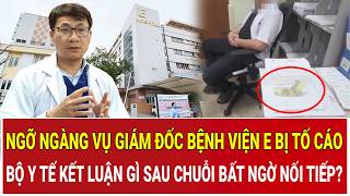 Ngỡ ngàng vụ Giám đốc Bệnh viện E bị tố cáo, Bộ Y tế kết luận gì sau chuỗi bất ngờ nối tiếp?