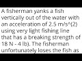 A fisherman yanks a fish vertically out of the water with an acceleration of 2.5 m/s^(2) fish mass?