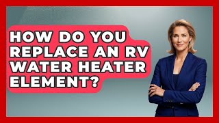 How Do You Replace An RV Water Heater Element - Exploring Campgrounds