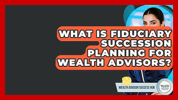 What Is Fiduciary Succession Planning For Wealth Advisors? - Wealth Advisor Success Hub