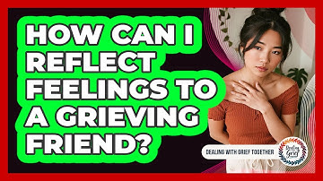 How Can I Reflect Feelings to a Grieving Friend?