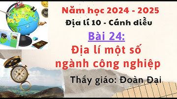 Bài 24 - Địa 10 - Địa lí một số ngành công nghiệp (phần 1) Gv Đoàn Đại - Cánh Diều