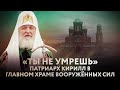 "ТЫ НЕ УМРЕШЬ". ПАТРИАРХ КИРИЛЛ В ГЛАВНОМ ХРАМЕ ВООРУЖЁННЫХ СИЛ