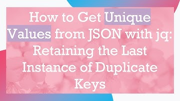 How to Get Unique Values from JSON with jq: Retaining the Last Instance of Duplicate Keys
