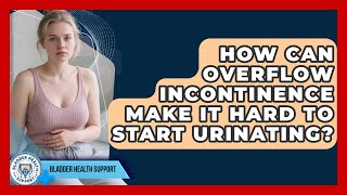 How Can Overflow Incontinence Make It Hard To Start Urinating - Bladder Health Support