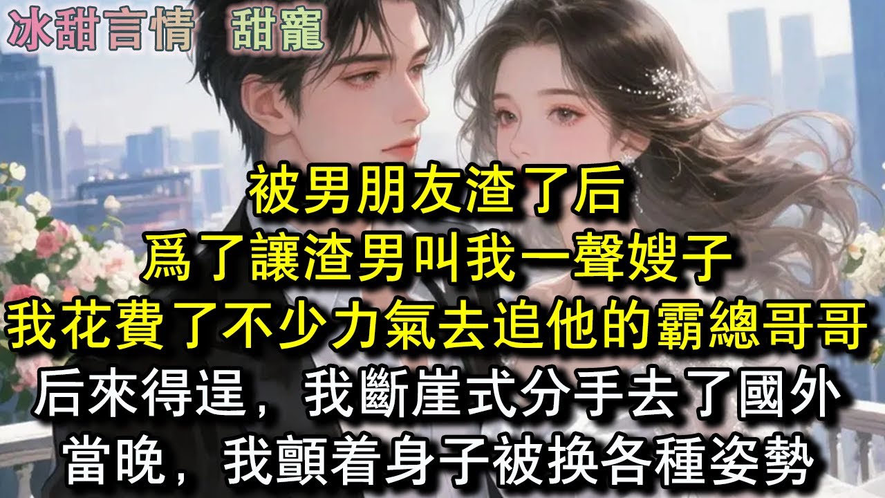 被男朋友渣了后，为了让渣男叫我一声嫂子，我花费了不少力气去追他的霸总哥哥，后来得逞，我断崖式分手去了国外，当晚，我颤着身子被换各种姿势#完結 #愛情 #故事