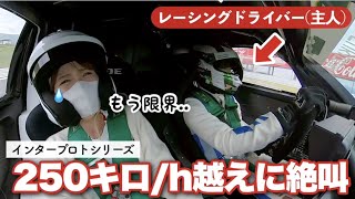 【大絶叫..】250キロ越えの世界を体感！プロレーサーの旦那さんの隣に同乗してみた..【インタープロト / IPS 】【同乗走行】