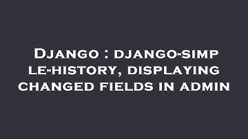 Django : django-simple-history, displaying changed fields in admin