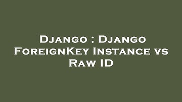 Django : Django ForeignKey Instance vs Raw ID